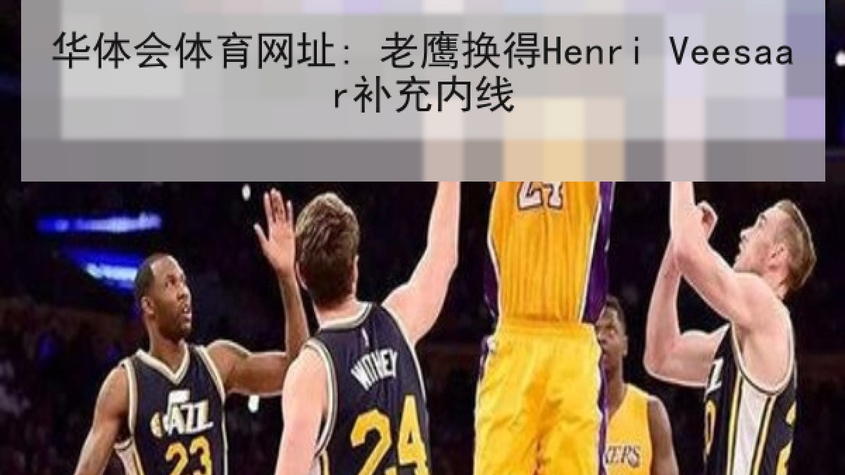 华体会体育网址: 老鹰换得Henri Veesaar补充内线