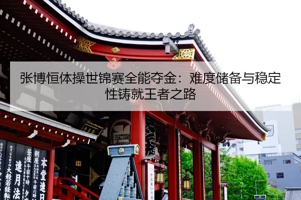 张博恒体操世锦赛全能夺金：难度储备与稳定性铸就王者之路
