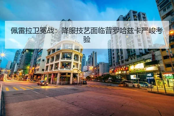 佩雷拉卫冕战：降服技艺面临普罗哈兹卡严峻考验