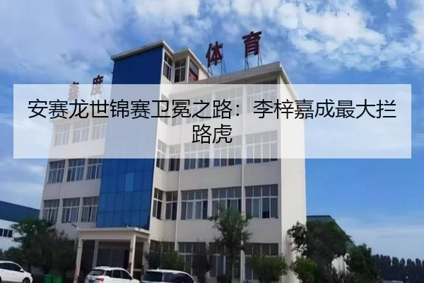 安赛龙世锦赛卫冕之路：李梓嘉成最大拦路虎