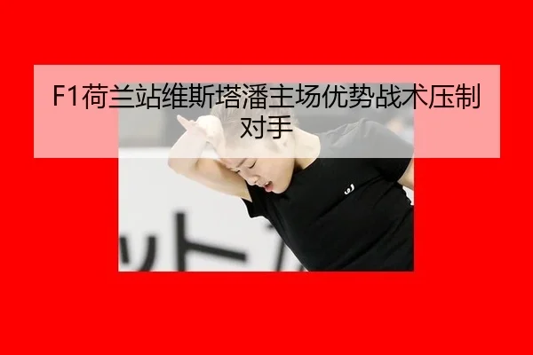 F1荷兰站维斯塔潘主场优势战术压制对手