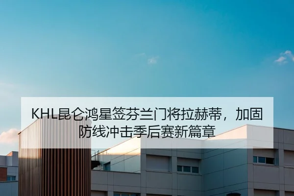 KHL昆仑鸿星签芬兰门将拉赫蒂，加固防线冲击季后赛新篇章