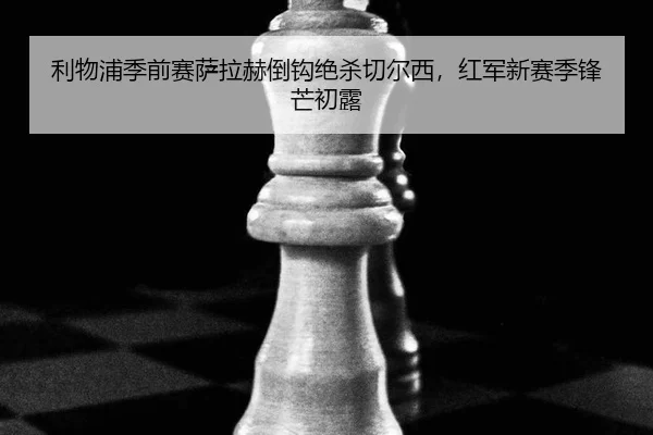 利物浦季前赛萨拉赫倒钩绝杀切尔西，红军新赛季锋芒初露