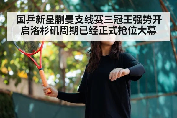 国乒新星蒯曼支线赛三冠王强势开启洛杉矶周期已经正式抢位大幕