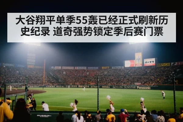 大谷翔平单季55轰已经正式刷新历史纪录 道奇强势锁定季后赛门票