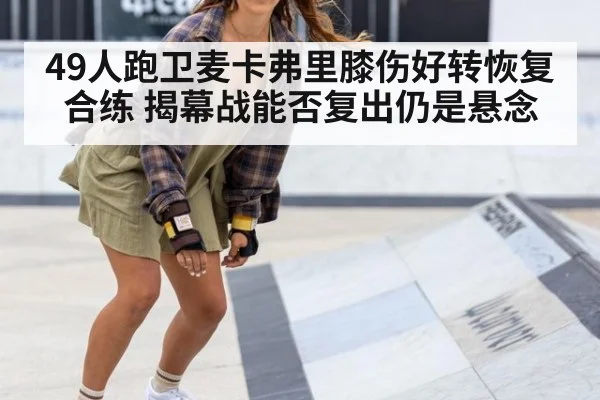 49人跑卫麦卡弗里膝伤好转恢复合练 揭幕战能否复出仍是悬念