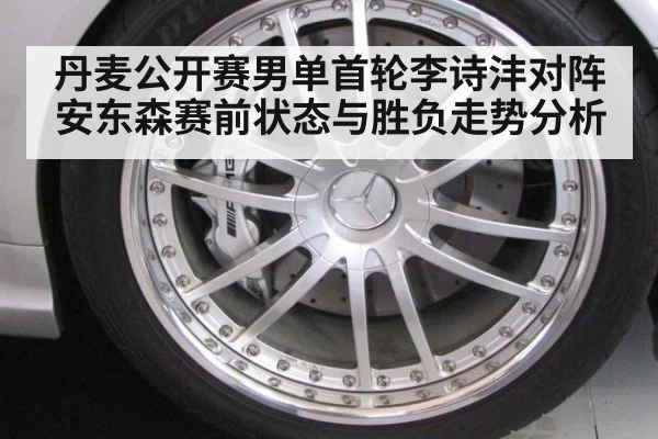 丹麦公开赛男单首轮李诗沣对阵安东森赛前状态与胜负走势分析